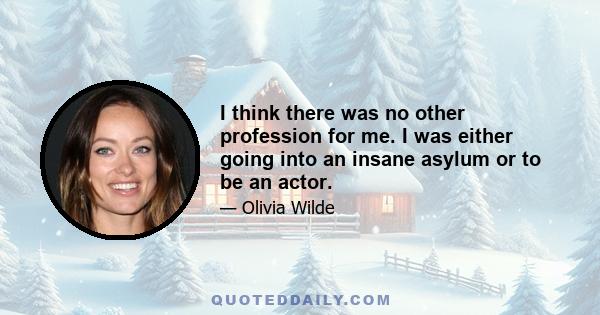 I think there was no other profession for me. I was either going into an insane asylum or to be an actor.