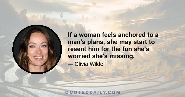 If a woman feels anchored to a man's plans, she may start to resent him for the fun she's worried she's missing.