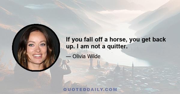 If you fall off a horse, you get back up. I am not a quitter.