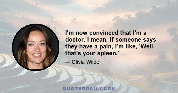 I'm now convinced that I'm a doctor. I mean, if someone says they have a pain, I'm like, 'Well, that's your spleen.'