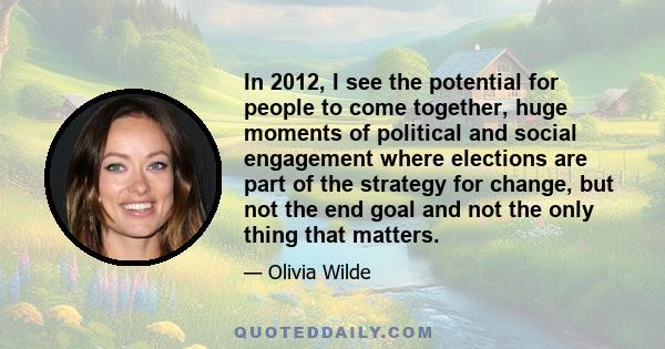 In 2012, I see the potential for people to come together, huge moments of political and social engagement where elections are part of the strategy for change, but not the end goal and not the only thing that matters.