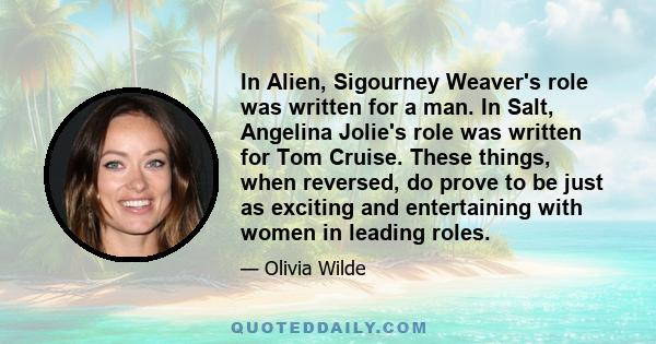 In Alien, Sigourney Weaver's role was written for a man. In Salt, Angelina Jolie's role was written for Tom Cruise. These things, when reversed, do prove to be just as exciting and entertaining with women in leading