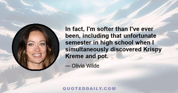 In fact, I'm softer than I've ever been, including that unfortunate semester in high school when I simultaneously discovered Krispy Kreme and pot.