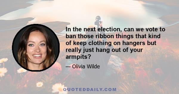 In the next election, can we vote to ban those ribbon things that kind of keep clothing on hangers but really just hang out of your armpits?