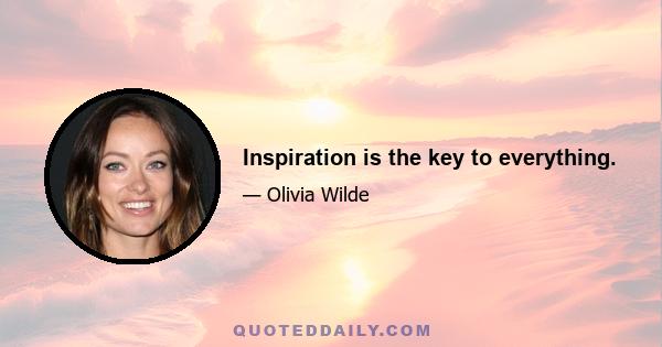 Inspiration is the key to everything.