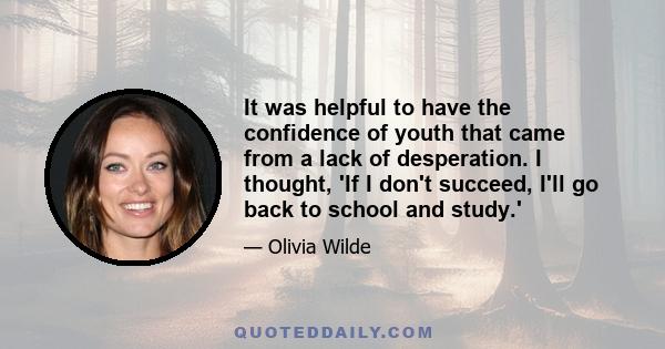 It was helpful to have the confidence of youth that came from a lack of desperation. I thought, 'If I don't succeed, I'll go back to school and study.'