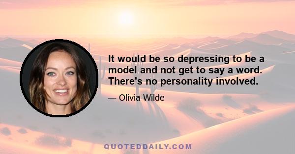 It would be so depressing to be a model and not get to say a word. There's no personality involved.