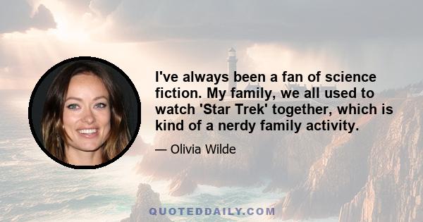 I've always been a fan of science fiction. My family, we all used to watch 'Star Trek' together, which is kind of a nerdy family activity.