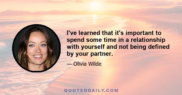 I've learned that it's important to spend some time in a relationship with yourself and not being defined by your partner.