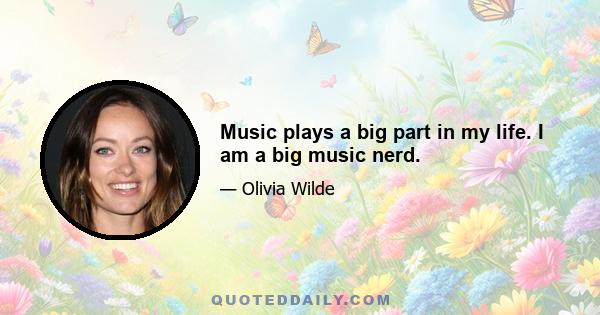 Music plays a big part in my life. I am a big music nerd.