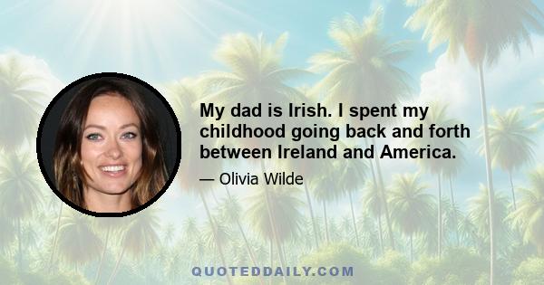 My dad is Irish. I spent my childhood going back and forth between Ireland and America.