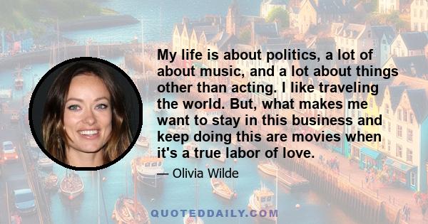 My life is about politics, a lot of about music, and a lot about things other than acting. I like traveling the world. But, what makes me want to stay in this business and keep doing this are movies when it's a true