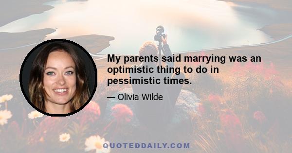 My parents said marrying was an optimistic thing to do in pessimistic times.