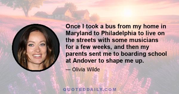 Once I took a bus from my home in Maryland to Philadelphia to live on the streets with some musicians for a few weeks, and then my parents sent me to boarding school at Andover to shape me up.