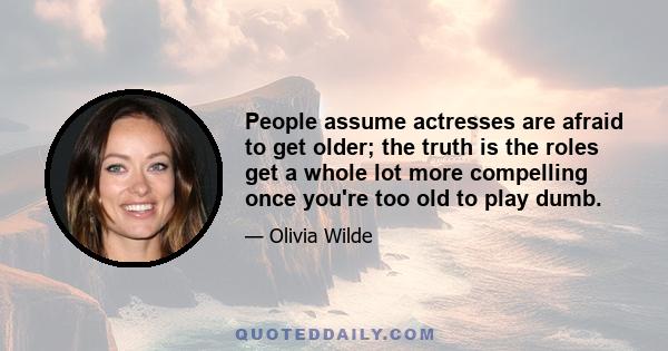 People assume actresses are afraid to get older; the truth is the roles get a whole lot more compelling once you're too old to play dumb.