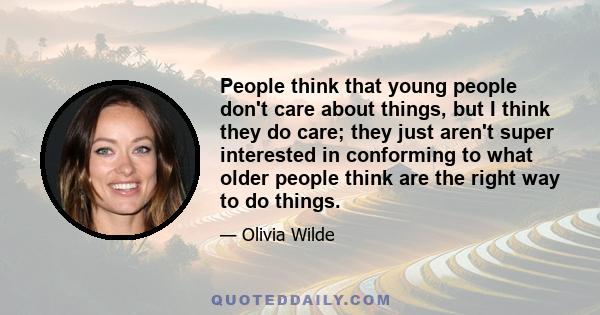 People think that young people don't care about things, but I think they do care; they just aren't super interested in conforming to what older people think are the right way to do things.