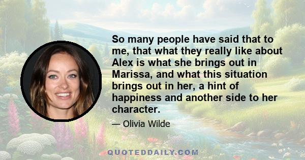 So many people have said that to me, that what they really like about Alex is what she brings out in Marissa, and what this situation brings out in her, a hint of happiness and another side to her character.