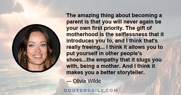 The amazing thing about becoming a parent is that you will never again be your own first priority. The gift of motherhood is the selflessness that it introduces you to, and I think that's really freeing... I think it