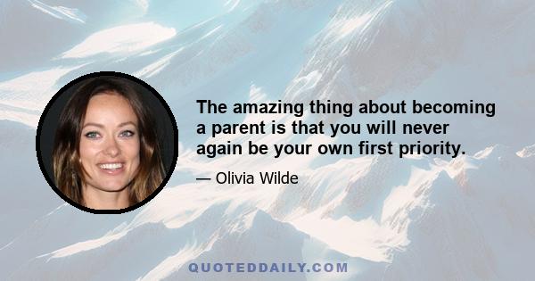 The amazing thing about becoming a parent is that you will never again be your own first priority.