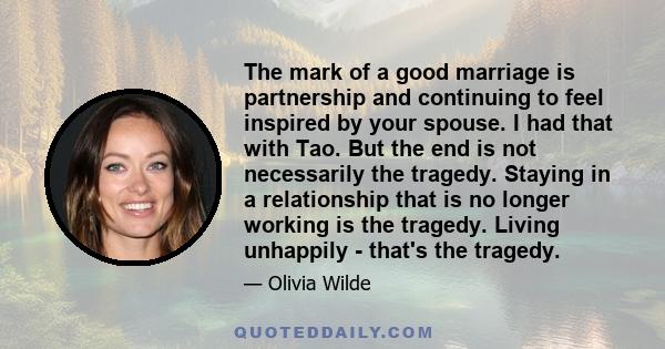 The mark of a good marriage is partnership and continuing to feel inspired by your spouse. I had that with Tao. But the end is not necessarily the tragedy. Staying in a relationship that is no longer working is the