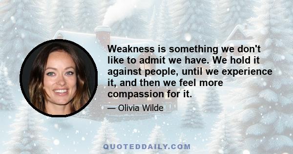 Weakness is something we don't like to admit we have. We hold it against people, until we experience it, and then we feel more compassion for it.