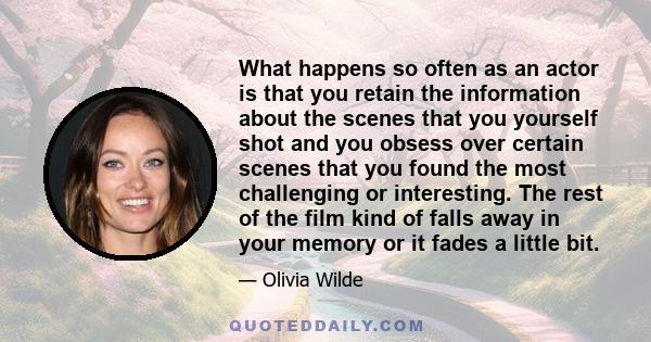 What happens so often as an actor is that you retain the information about the scenes that you yourself shot and you obsess over certain scenes that you found the most challenging or interesting. The rest of the film