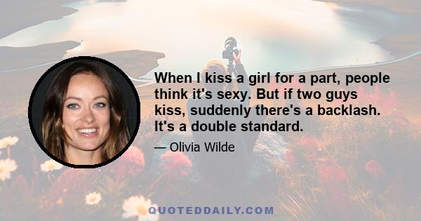 When I kiss a girl for a part, people think it's sexy. But if two guys kiss, suddenly there's a backlash. It's a double standard.