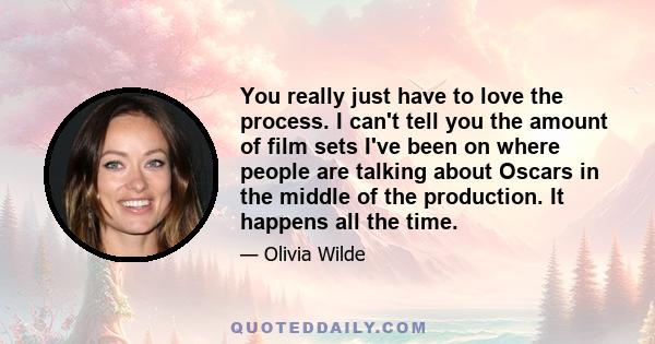 You really just have to love the process. I can't tell you the amount of film sets I've been on where people are talking about Oscars in the middle of the production. It happens all the time.