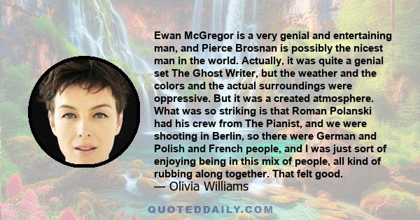 Ewan McGregor is a very genial and entertaining man, and Pierce Brosnan is possibly the nicest man in the world. Actually, it was quite a genial set The Ghost Writer, but the weather and the colors and the actual