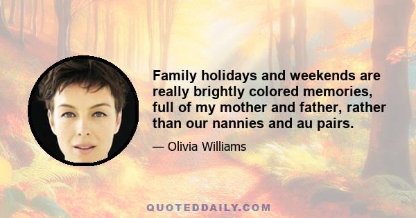 Family holidays and weekends are really brightly colored memories, full of my mother and father, rather than our nannies and au pairs.