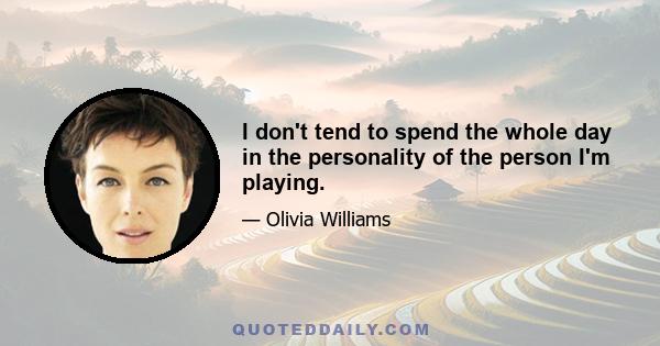 I don't tend to spend the whole day in the personality of the person I'm playing.