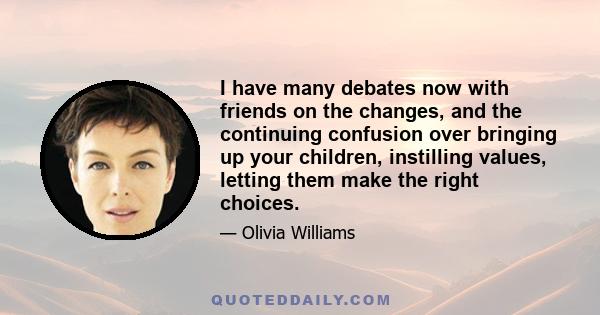 I have many debates now with friends on the changes, and the continuing confusion over bringing up your children, instilling values, letting them make the right choices.