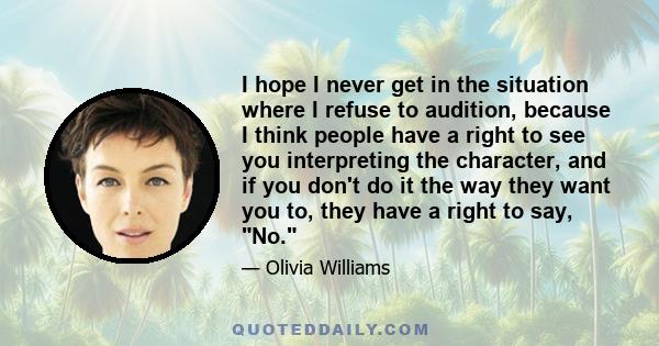 I hope I never get in the situation where I refuse to audition, because I think people have a right to see you interpreting the character, and if you don't do it the way they want you to, they have a right to say, No.