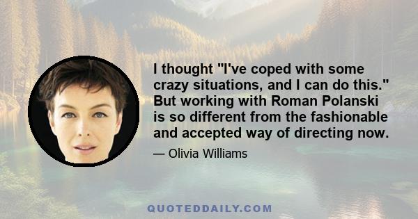 I thought I've coped with some crazy situations, and I can do this. But working with Roman Polanski is so different from the fashionable and accepted way of directing now.