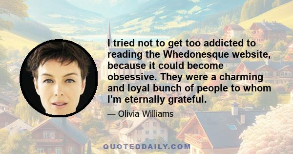 I tried not to get too addicted to reading the Whedonesque website, because it could become obsessive. They were a charming and loyal bunch of people to whom I'm eternally grateful.