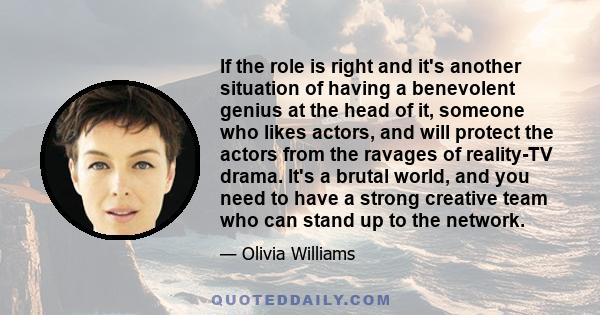 If the role is right and it's another situation of having a benevolent genius at the head of it, someone who likes actors, and will protect the actors from the ravages of reality-TV drama. It's a brutal world, and you