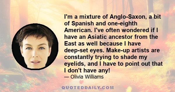 I'm a mixture of Anglo-Saxon, a bit of Spanish and one-eighth American. I've often wondered if I have an Asiatic ancestor from the East as well because I have deep-set eyes. Make-up artists are constantly trying to