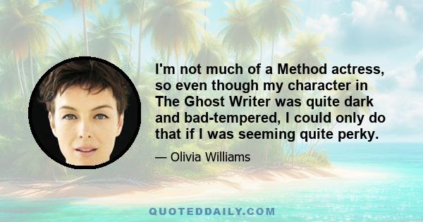 I'm not much of a Method actress, so even though my character in The Ghost Writer was quite dark and bad-tempered, I could only do that if I was seeming quite perky.