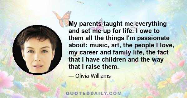 My parents taught me everything and set me up for life. I owe to them all the things I'm passionate about: music, art, the people I love, my career and family life, the fact that I have children and the way that I raise 