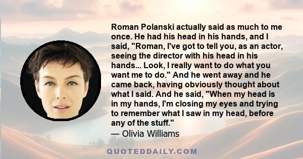 Roman Polanski actually said as much to me once. He had his head in his hands, and I said, Roman, I've got to tell you, as an actor, seeing the director with his head in his hands... Look, I really want to do what you