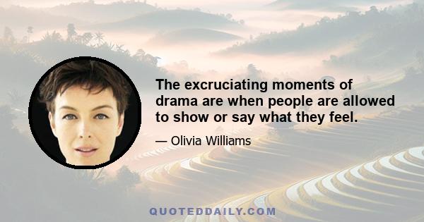 The excruciating moments of drama are when people are allowed to show or say what they feel.