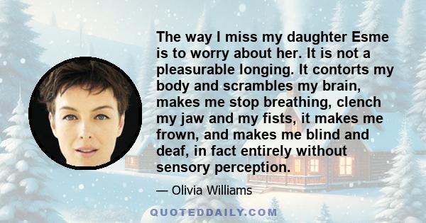 The way I miss my daughter Esme is to worry about her. It is not a pleasurable longing. It contorts my body and scrambles my brain, makes me stop breathing, clench my jaw and my fists, it makes me frown, and makes me