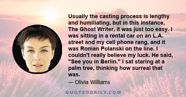 Usually the casting process is lengthy and humiliating, but in this instance, The Ghost Writer, it was just too easy. I was sitting in a rental car on an L.A. street and my cell phone rang, and it was Roman Polanski on