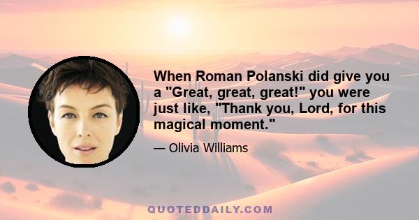 When Roman Polanski did give you a Great, great, great! you were just like, Thank you, Lord, for this magical moment.