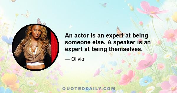 An actor is an expert at being someone else. A speaker is an expert at being themselves.