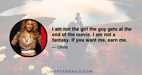 I am not the girl the guy gets at the end of the movie. I am not a fantasy. If you want me, earn me.