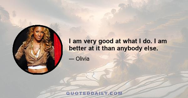 I am very good at what I do. I am better at it than anybody else.