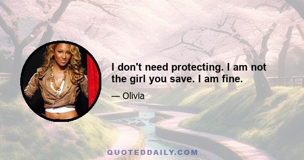 I don't need protecting. I am not the girl you save. I am fine.