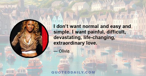 I don’t want normal and easy and simple. I want painful, difficult, devastating, life-changing, extraordinary love.