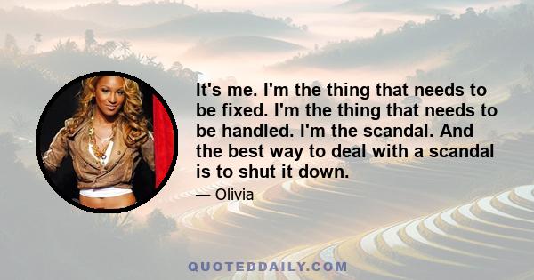 It's me. I'm the thing that needs to be fixed. I'm the thing that needs to be handled. I'm the scandal. And the best way to deal with a scandal is to shut it down.